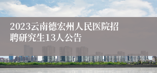 2023云南德宏州人民医院招聘研究生13人公告