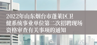 2022年山东烟台市蓬莱区卫健系统事业单位第二次招聘现场资格审查有关事项的通知