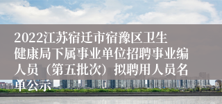 2022江苏宿迁市宿豫区卫生健康局下属事业单位招聘事业编人员（第五批次）拟聘用人员名单公示