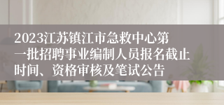 2023江苏镇江市急救中心第一批招聘事业编制人员报名截止时间、资格审核及笔试公告