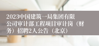 2023中国建筑一局集团有限公司审计部工程项目审计岗（财务）招聘2人公告（北京）