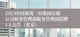2023中国建筑一局集团有限公司财务管理部税务管理岗招聘1人公告（北京）