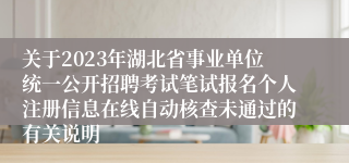 关于2023年湖北省事业单位统一公开招聘考试笔试报名个人注册信息在线自动核查未通过的有关说明