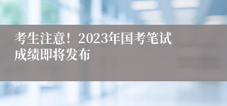 考生注意！2023年国考笔试成绩即将发布