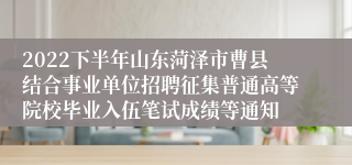 2022下半年山东菏泽市曹县结合事业单位招聘征集普通高等院校毕业入伍笔试成绩等通知