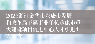 2023浙江金华市永康市发展和改革局下属事业单位永康市重大建设项目促进中心人才引进4人公告