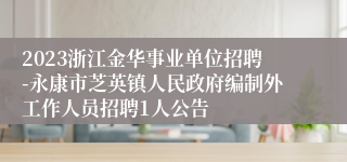 2023浙江金华事业单位招聘-永康市芝英镇人民政府编制外工作人员招聘1人公告