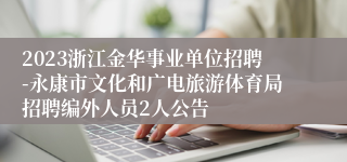 2023浙江金华事业单位招聘-永康市文化和广电旅游体育局招聘编外人员2人公告