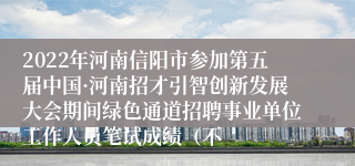 2022年河南信阳市参加第五届中国·河南招才引智创新发展大会期间绿色通道招聘事业单位工作人员笔试成绩（不