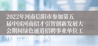 2022年河南信阳市参加第五届中国河南招才引智创新发展大会期间绿色通道招聘事业单位工作人员笔试加分人员