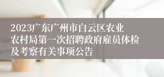 2023广东广州市白云区农业农村局第一次招聘政府雇员体检及考察有关事项公告