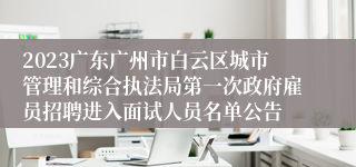 2023广东广州市白云区城市管理和综合执法局第一次政府雇员招聘进入面试人员名单公告