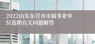 2022山东东营市市属事业单位选聘有关问题解答