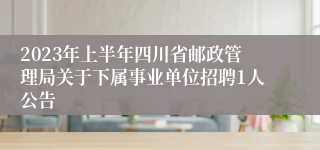 2023年上半年四川省邮政管理局关于下属事业单位招聘1人公告