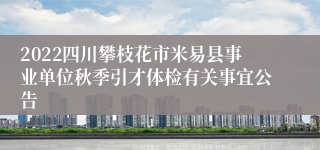 2022四川攀枝花市米易县事业单位秋季引才体检有关事宜公告