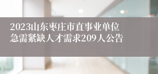 2023山东枣庄市直事业单位急需紧缺人才需求209人公告