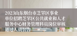 2023山东烟台市芝罘区事业单位招聘芝罘区公共就业和人才服务中心财务管理科员岗位审核通过人员公告