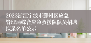 2023浙江宁波市鄞州区应急管理局综合应急救援队队员招聘拟录名单公示