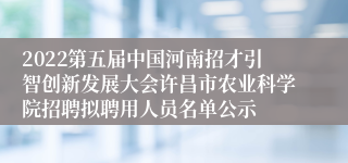 2022第五届中国河南招才引智创新发展大会许昌市农业科学院招聘拟聘用人员名单公示