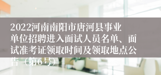 2022河南南阳市唐河县事业单位招聘进入面试人员名单、面试准考证领取时间及领取地点公告（第6号）