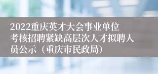 2022重庆英才大会事业单位考核招聘紧缺高层次人才拟聘人员公示（重庆市民政局）