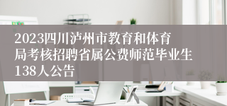 2023四川泸州市教育和体育局考核招聘省属公费师范毕业生138人公告