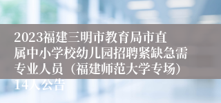 2023福建三明市教育局市直属中小学校幼儿园招聘紧缺急需专业人员（福建师范大学专场）14人公告