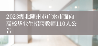 2023湖北随州市广水市面向高校毕业生招聘教师110人公告