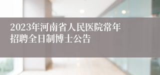 2023年河南省人民医院常年招聘全日制博士公告