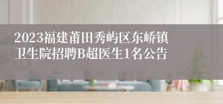 2023福建莆田秀屿区东峤镇卫生院招聘B超医生1名公告