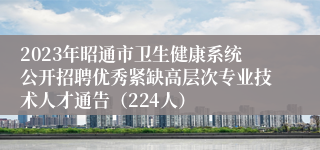 2023年昭通市卫生健康系统公开招聘优秀紧缺高层次专业技术人才通告（224人）