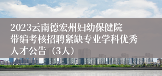 2023云南德宏州妇幼保健院带编考核招聘紧缺专业学科优秀人才公告（3人）