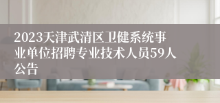 2023天津武清区卫健系统事业单位招聘专业技术人员59人公告