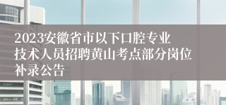 2023安徽省市以下口腔专业技术人员招聘黄山考点部分岗位补录公告