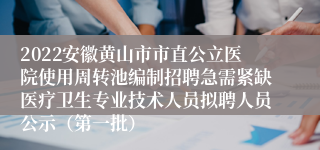 2022安徽黄山市市直公立医院使用周转池编制招聘急需紧缺医疗卫生专业技术人员拟聘人员公示（第一批）