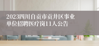 2023四川自贡市贡井区事业单位招聘医疗岗11人公告