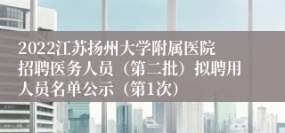 2022江苏扬州大学附属医院招聘医务人员（第二批）拟聘用人员名单公示（第1次）