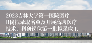 2023吉林大学第一医院医疗B岗拟录取名单及开展高聘医疗技术、科研岗位第一批拟录取工作通知