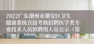 2022广东潮州市潮安区卫生健康系统直接考核招聘医学类专业技术人员拟聘用人员公示（第一批）