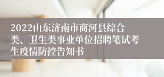 2022山东济南市商河县综合类、卫生类事业单位招聘笔试考生疫情防控告知书