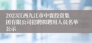 2023江西九江市中寰投资集团有限公司招聘拟聘用人员名单公示