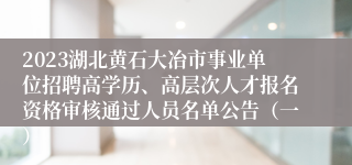 2023湖北黄石大冶市事业单位招聘高学历、高层次人才报名资格审核通过人员名单公告（一）