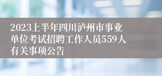 2023上半年四川泸州市事业单位考试招聘工作人员559人有关事项公告