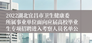 2022湖北宜昌市卫生健康委所属事业单位面向应届高校毕业生专项招聘进入考察人员名单公告（一）