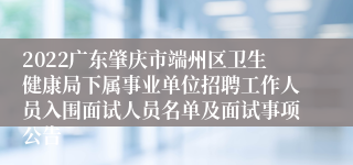 2022广东肇庆市端州区卫生健康局下属事业单位招聘工作人员入围面试人员名单及面试事项公告