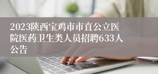 2023陕西宝鸡市市直公立医院医药卫生类人员招聘633人公告