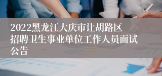 2022黑龙江大庆市让胡路区招聘卫生事业单位工作人员面试公告