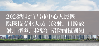 2023湖北宜昌市中心人民医院医技专业人员（放射、口腔放射、超声、检验）招聘面试通知