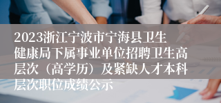 2023浙江宁波市宁海县卫生健康局下属事业单位招聘卫生高层次（高学历）及紧缺人才本科层次职位成绩公示