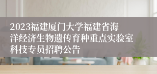 2023福建厦门大学福建省海洋经济生物遗传育种重点实验室科技专员招聘公告